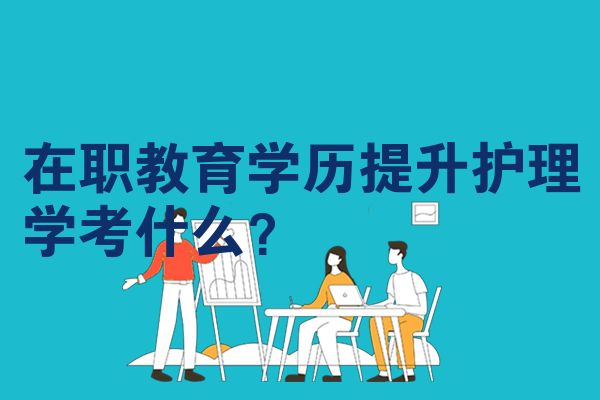 在职教育学历提升护理学考什么?