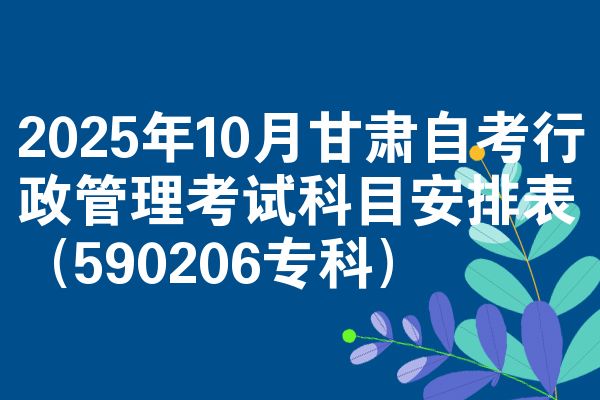 2025年10月甘肃自考行政管理考试科目安排表（590206专科）
