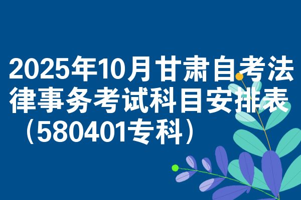 2025年10月甘肃自考法律事务考试科目安排表（580401专科）