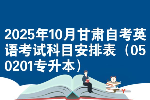 2025年10月甘肃自考英语考试科目安排表（050201专升本）
