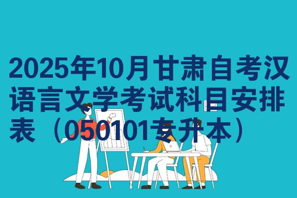 2025年10月甘肃自考汉语言文学考试科目安排表（050101专升本）