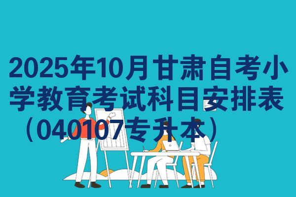 2025年10月甘肃自考小学教育考试科目安排表（040107专升本）