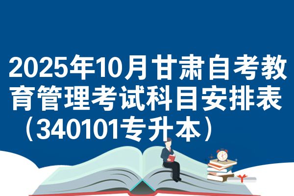 2025年10月甘肃自考教育管理考试科目安排表（340101专升本）
