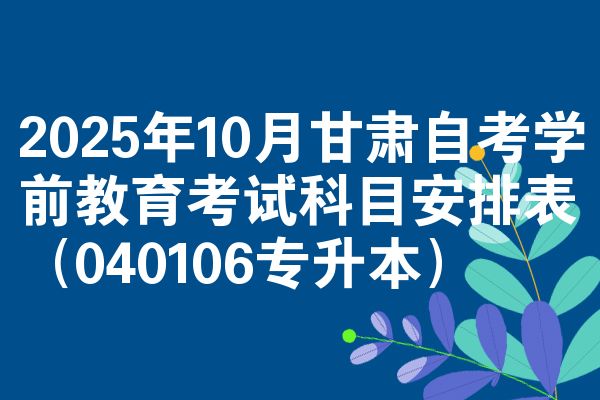 2025年10月甘肃自考学前教育考试科目安排表（040106专升本）