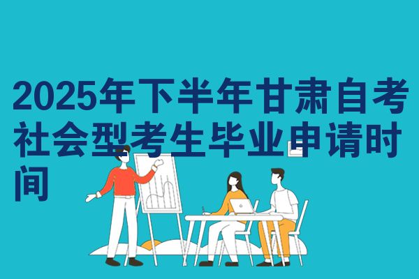 2025年下半年甘肃自考社会型考生毕业申请时间