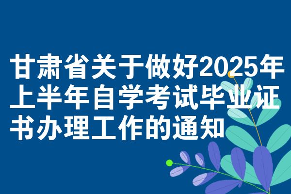 甘肃省关于做好2025年上半年自学考试毕业证书办理工作的通知