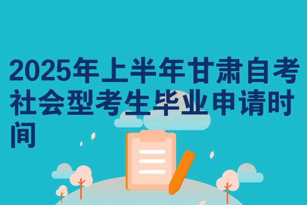 2025年上半年甘肃自考社会型考生毕业申请时间