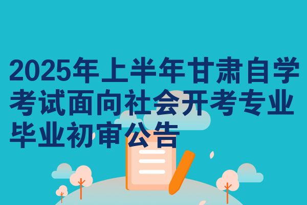 2025年上半年甘肃自学考试面向社会开考专业毕业初审公告