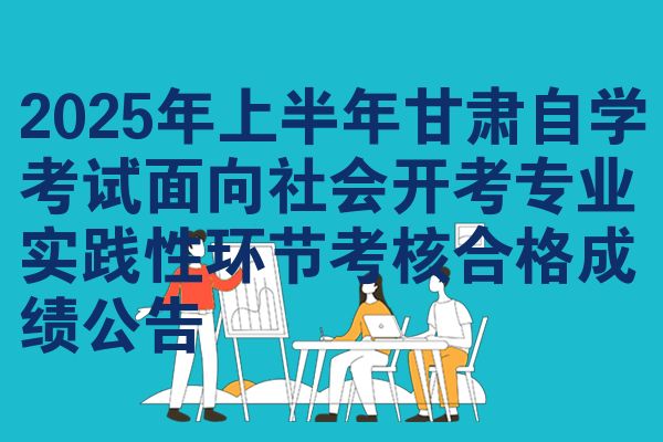 2025年上半年甘肃自学考试面向社会开考专业实践性环节考核合格成绩公告