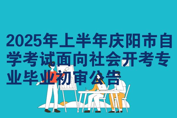 2025年上半年庆阳市自学考试面向社会开考专业毕业初审公告